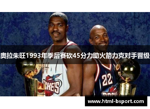 奥拉朱旺1993年季后赛砍45分力助火箭力克对手晋级