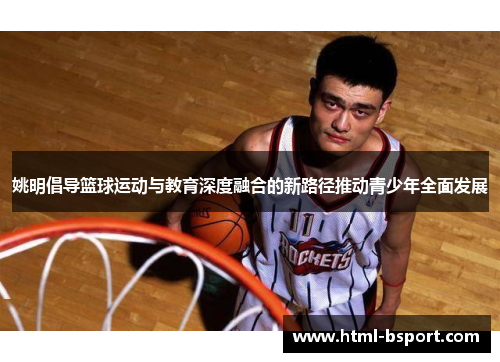 姚明倡导篮球运动与教育深度融合的新路径推动青少年全面发展