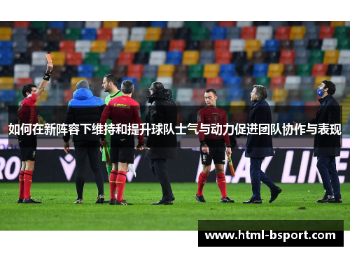 如何在新阵容下维持和提升球队士气与动力促进团队协作与表现