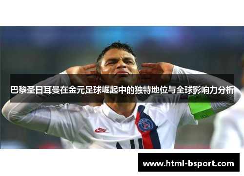 巴黎圣日耳曼在金元足球崛起中的独特地位与全球影响力分析
