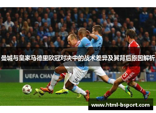 曼城与皇家马德里欧冠对决中的战术差异及其背后原因解析