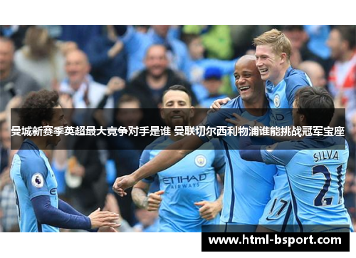 曼城新赛季英超最大竞争对手是谁 曼联切尔西利物浦谁能挑战冠军宝座