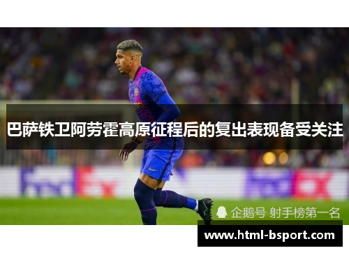巴萨铁卫阿劳霍高原征程后的复出表现备受关注