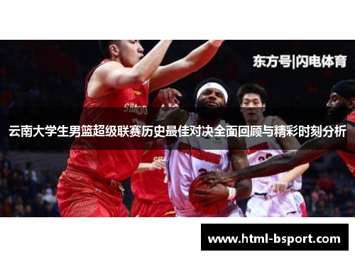云南大学生男篮超级联赛历史最佳对决全面回顾与精彩时刻分析