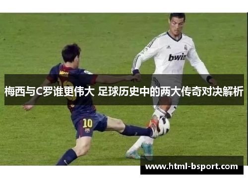 梅西与C罗谁更伟大 足球历史中的两大传奇对决解析