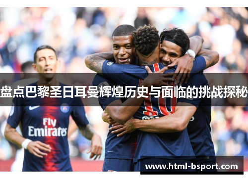 盘点巴黎圣日耳曼辉煌历史与面临的挑战探秘