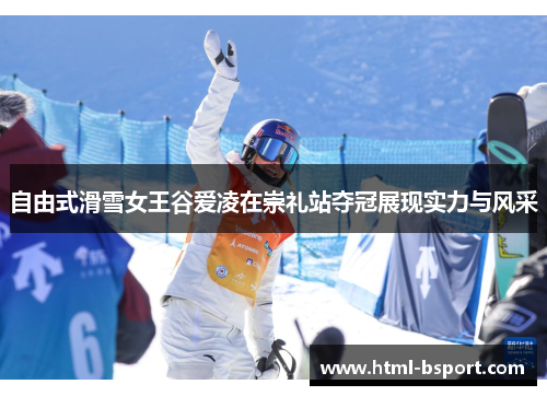 自由式滑雪女王谷爱凌在崇礼站夺冠展现实力与风采