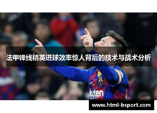 法甲锋线精英进球效率惊人背后的技术与战术分析