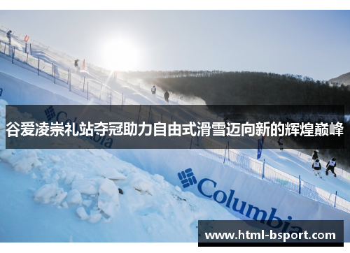 谷爱凌崇礼站夺冠助力自由式滑雪迈向新的辉煌巅峰