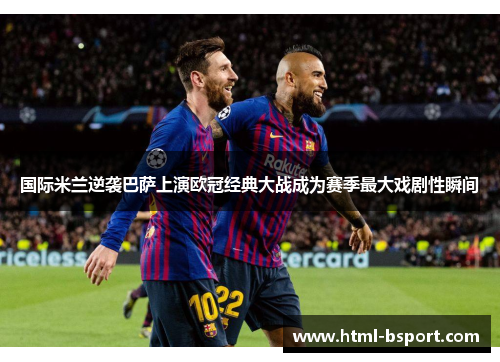 国际米兰逆袭巴萨上演欧冠经典大战成为赛季最大戏剧性瞬间