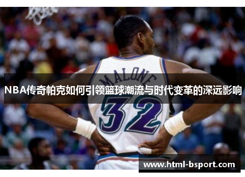 NBA传奇帕克如何引领篮球潮流与时代变革的深远影响