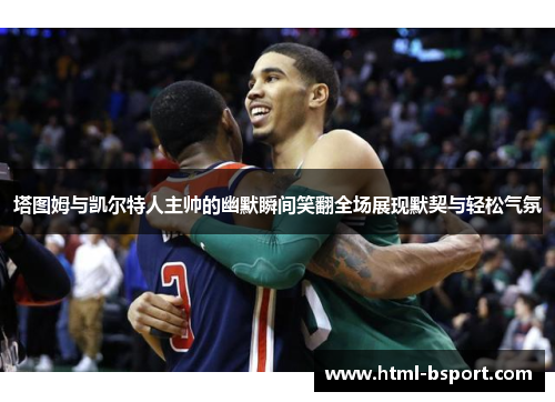 塔图姆与凯尔特人主帅的幽默瞬间笑翻全场展现默契与轻松气氛