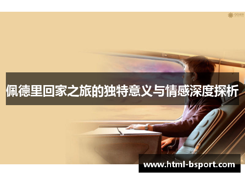 佩德里回家之旅的独特意义与情感深度探析