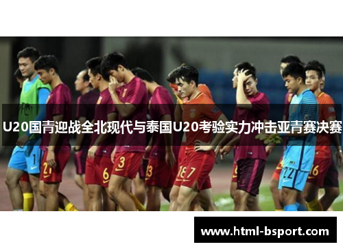 U20国青迎战全北现代与泰国U20考验实力冲击亚青赛决赛