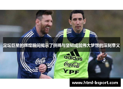 足坛巨星的辉煌瞬间揭示了拼搏与坚韧成就伟大梦想的深刻意义