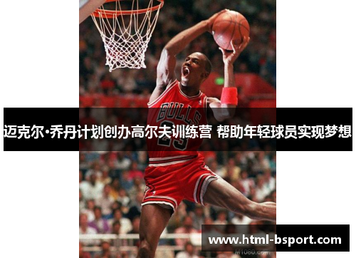 迈克尔·乔丹计划创办高尔夫训练营 帮助年轻球员实现梦想