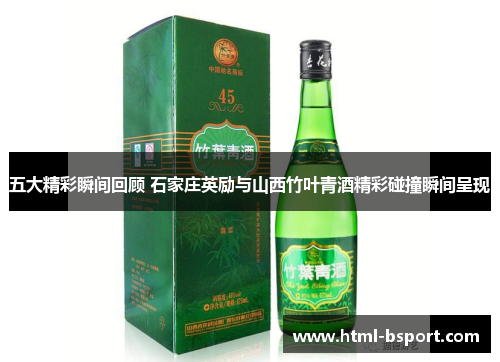 五大精彩瞬间回顾 石家庄英励与山西竹叶青酒精彩碰撞瞬间呈现
