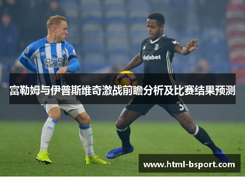 富勒姆与伊普斯维奇激战前瞻分析及比赛结果预测