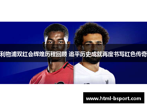 利物浦双红会辉煌历程回顾 追平历史成就再度书写红色传奇
