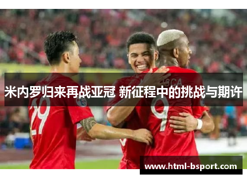 米内罗归来再战亚冠 新征程中的挑战与期许