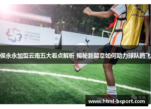 侯永永加盟云南五大看点解析 揭秘新篇章如何助力球队腾飞