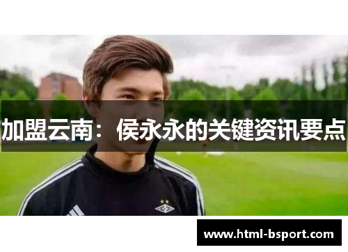 加盟云南：侯永永的关键资讯要点