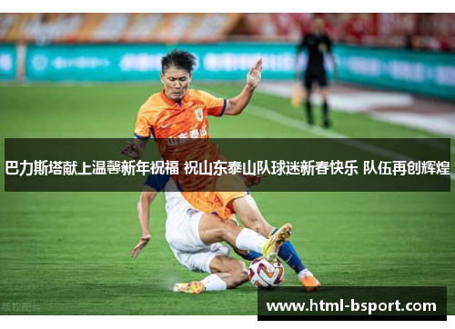 巴力斯塔献上温馨新年祝福 祝山东泰山队球迷新春快乐 队伍再创辉煌