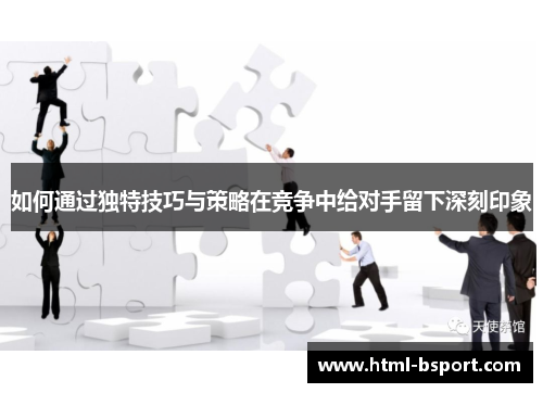 如何通过独特技巧与策略在竞争中给对手留下深刻印象