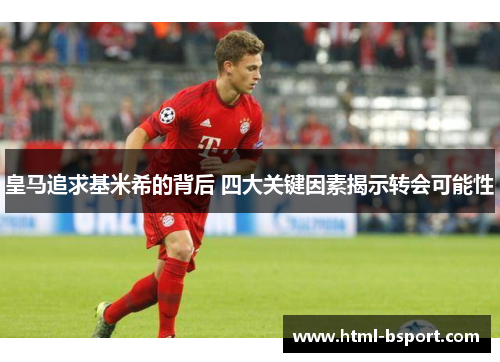 皇马追求基米希的背后 四大关键因素揭示转会可能性