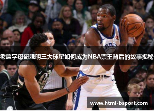 老詹字母哥姚明三大球星如何成为NBA票王背后的故事揭秘