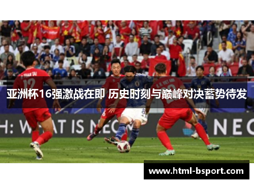 亚洲杯16强激战在即 历史时刻与巅峰对决蓄势待发