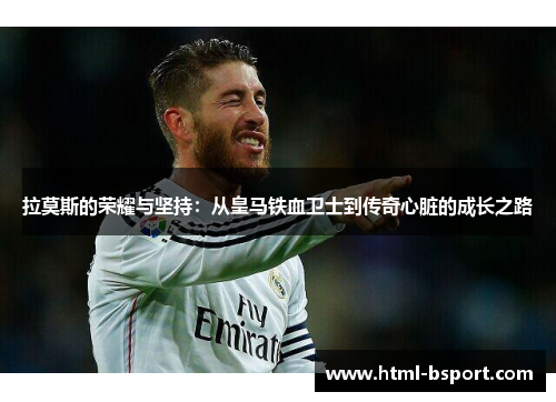 拉莫斯的荣耀与坚持：从皇马铁血卫士到传奇心脏的成长之路