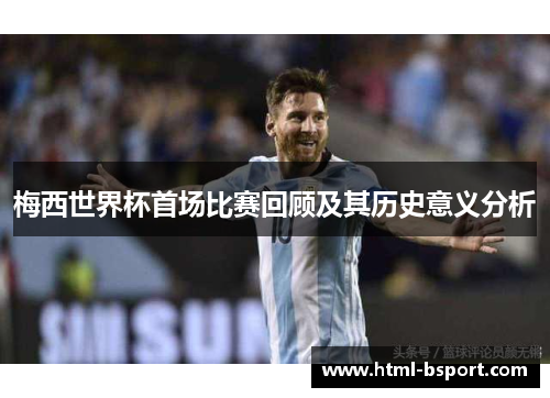 梅西世界杯首场比赛回顾及其历史意义分析