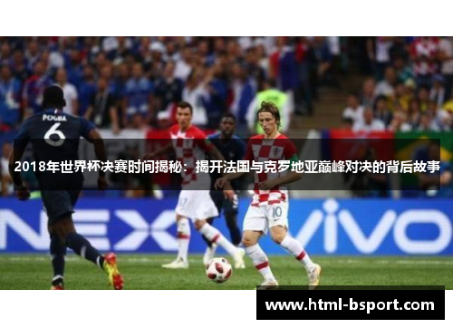2018年世界杯决赛时间揭秘：揭开法国与克罗地亚巅峰对决的背后故事
