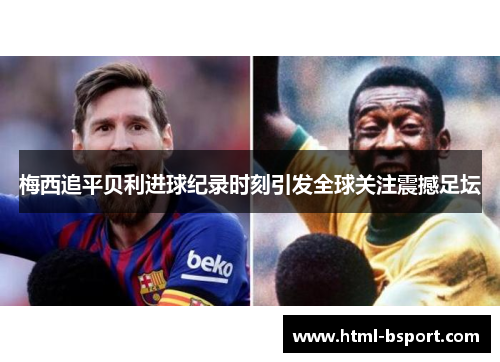 梅西追平贝利进球纪录时刻引发全球关注震撼足坛