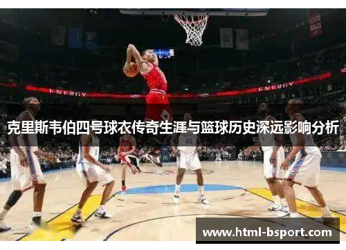 克里斯韦伯四号球衣传奇生涯与篮球历史深远影响分析