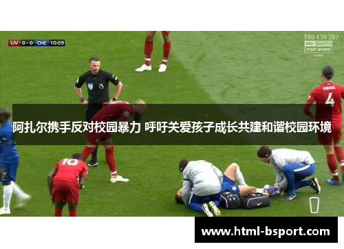 阿扎尔携手反对校园暴力 呼吁关爱孩子成长共建和谐校园环境