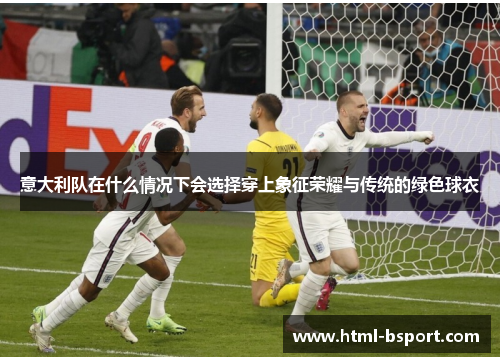 意大利队在什么情况下会选择穿上象征荣耀与传统的绿色球衣