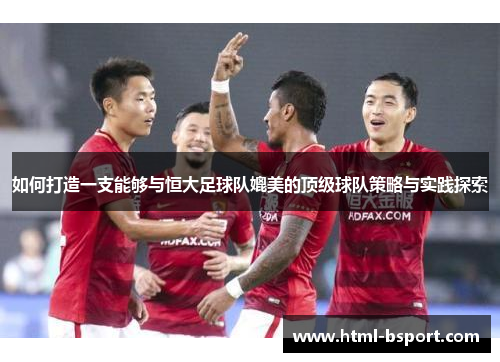 如何打造一支能够与恒大足球队媲美的顶级球队策略与实践探索