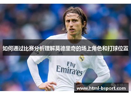 如何通过比赛分析理解莫德里奇的场上角色和打球位置