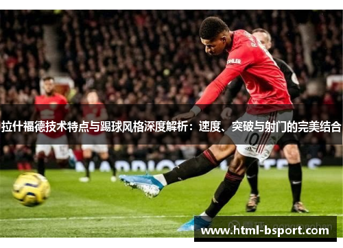 拉什福德技术特点与踢球风格深度解析:速度、突破与射门的完美结合 拉什福德技术特点与踢球风格深度解析:速度、突破与射门的完美结合