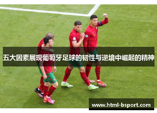 五大因素展现葡萄牙足球的韧性与逆境中崛起的精神