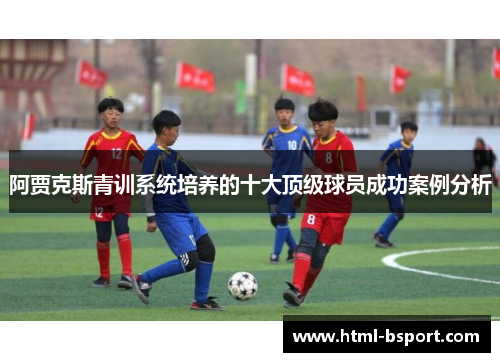 阿贾克斯青训系统培养的十大顶级球员成功案例分析