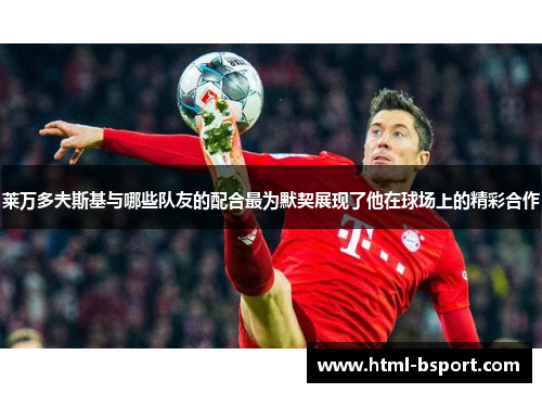 莱万多夫斯基与哪些队友的配合最为默契展现了他在球场上的精彩合作