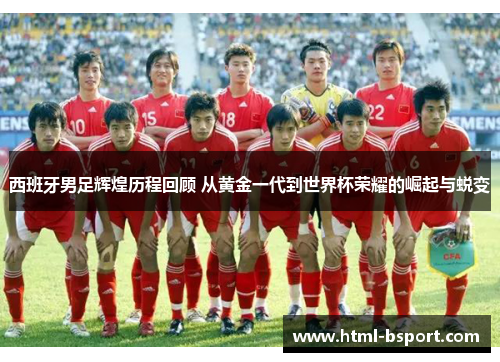 西班牙男足辉煌历程回顾 从黄金一代到世界杯荣耀的崛起与蜕变