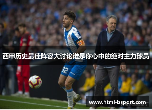 西甲历史最佳阵容大讨论谁是你心中的绝对主力球员