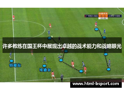许多教练在国王杯中展现出卓越的战术能力和战略眼光 许多教练在国王杯中展现出卓越的战术能力和战略眼光