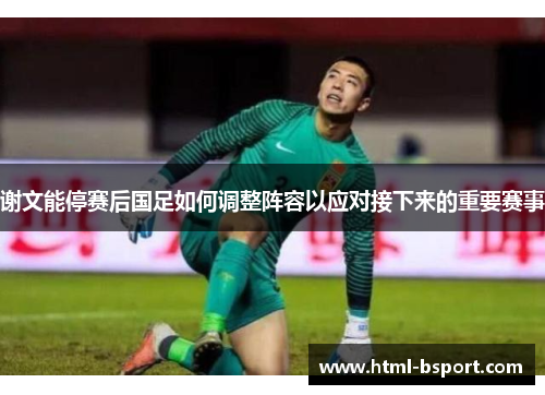 谢文能停赛后国足如何调整阵容以应对接下来的重要赛事