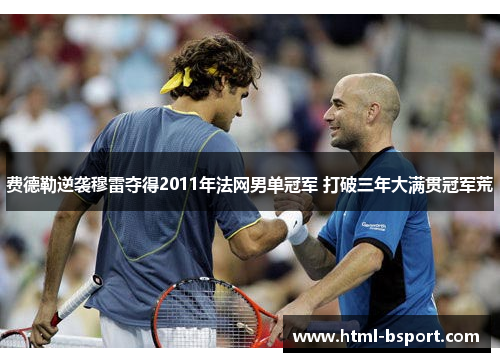 费德勒逆袭穆雷夺得2011年法网男单冠军 打破三年大满贯冠军荒 费德勒逆袭穆雷夺得2011年法网男单冠军 打破三年大满贯冠军荒