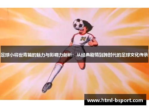 足球小将世青篇的魅力与影响力剖析:从经典剧情到跨时代的足球文化传承 足球小将世青篇的魅力与影响力剖析:从经典剧情到跨时代的足球文化传承